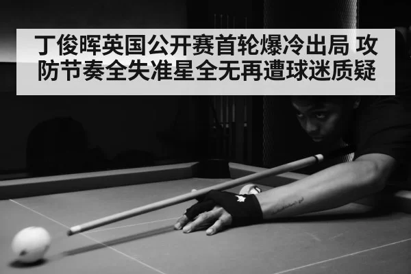 丁俊晖英国公开赛首轮爆冷出局 攻防节奏全失准星全无再遭球迷质疑