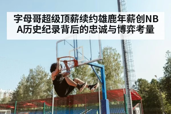 字母哥超级顶薪续约雄鹿年薪创NBA历史纪录背后的忠诚与博弈考量