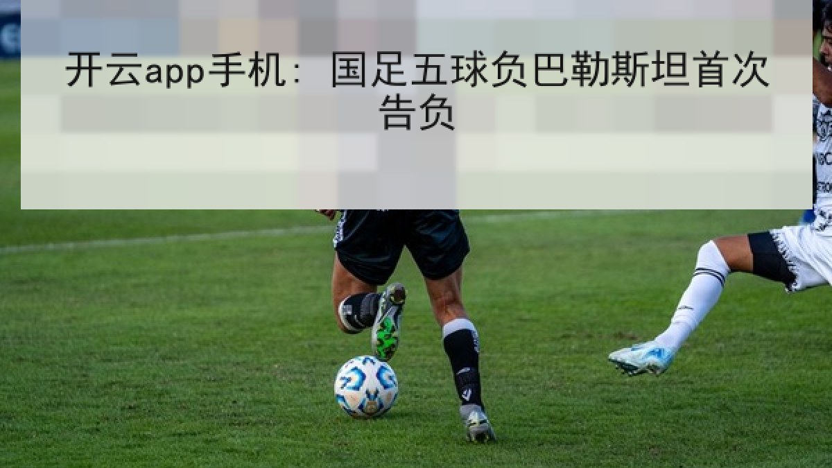 开云app手机: 国足五球负巴勒斯坦首次告负 开云app手机: 国足五球负巴勒斯坦首次告负