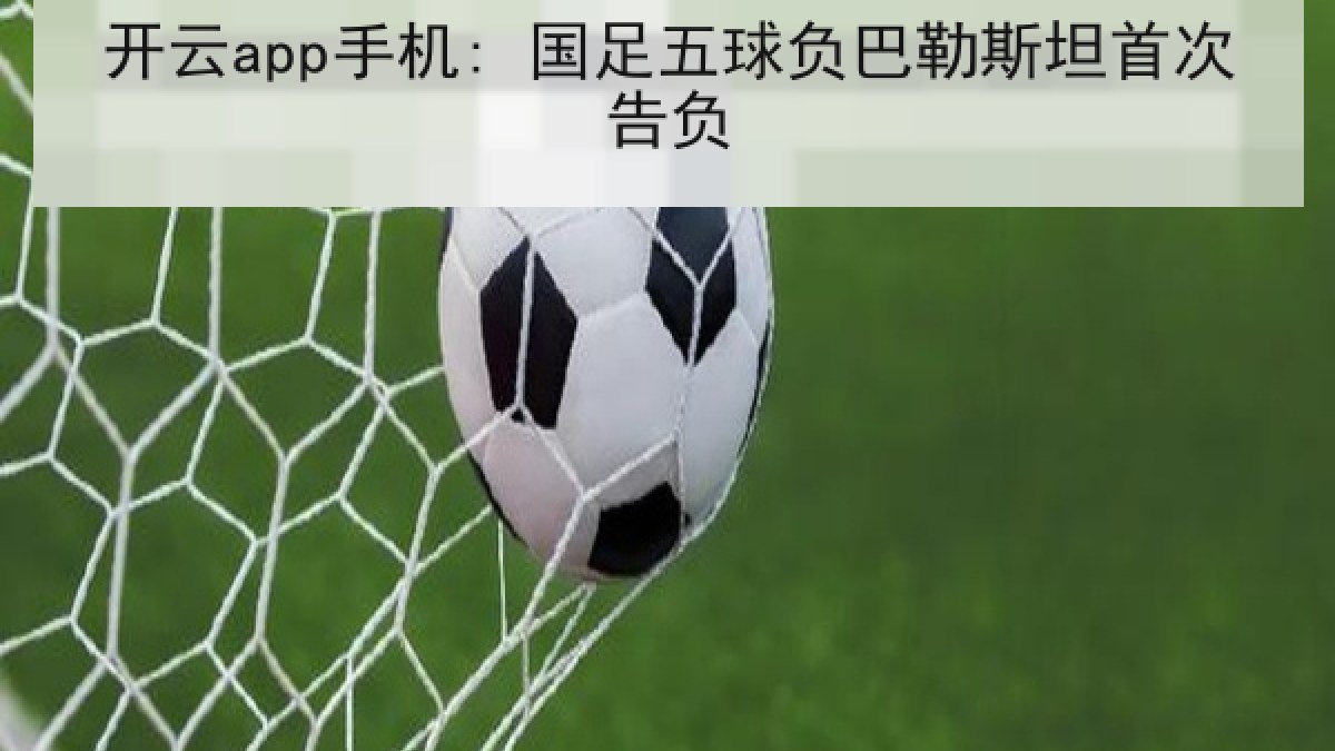 开云app手机: 国足五球负巴勒斯坦首次告负 开云app手机: 国足五球负巴勒斯坦首次告负